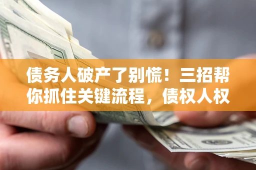 北京债务人破产了别慌！三招帮你抓住关键流程，债权人权益不再缩水
