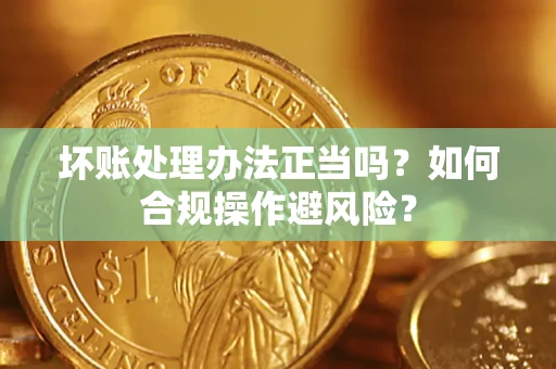 北京坏账处理办法正当吗？如何合规操作避风险？