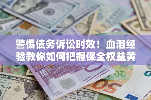 北京警惕债务诉讼时效！血泪经验教你如何把握保全权益黄金期