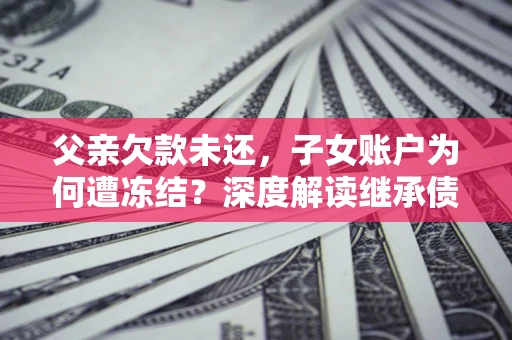 北京父亲欠款未还，子女账户为何遭冻结？深度解读继承债务迷局