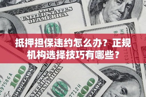 北京抵押担保违约怎么办？正规机构选择技巧有哪些？