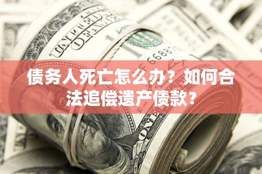 北京债务人死亡怎么办？如何合法追偿遗产债款？