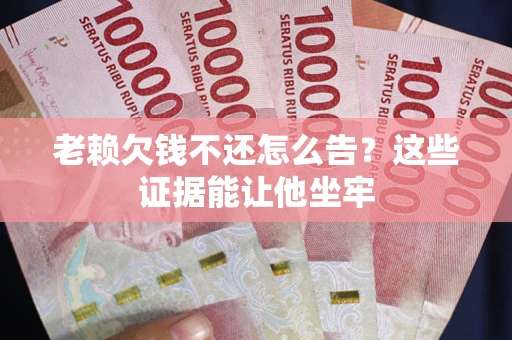 北京老赖欠钱不还怎么告？这些证据能让他坐牢