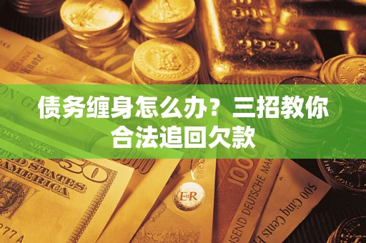 北京债务缠身怎么办？三招教你合法追回欠款