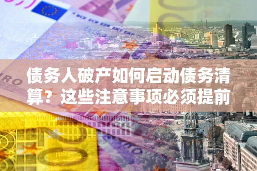 北京债务人破产如何启动债务清算？这些注意事项必须提前知道