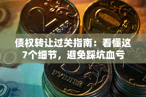 北京债权转让过关指南：看懂这7个细节，避免踩坑血亏