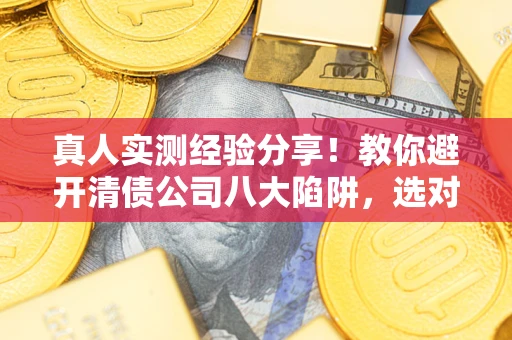 北京真人实测经验分享！教你避开清债公司八大陷阱，选对机构少走十年弯路