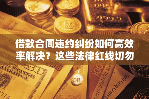 北京借款合同违约纠纷如何高效率解决？这些法律红线切勿触碰