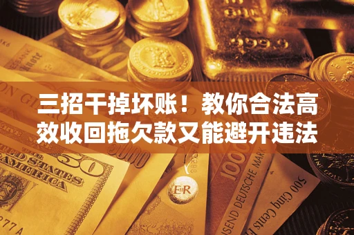 北京三招干掉坏账！教你合法高效收回拖欠款又能避开违法雷区