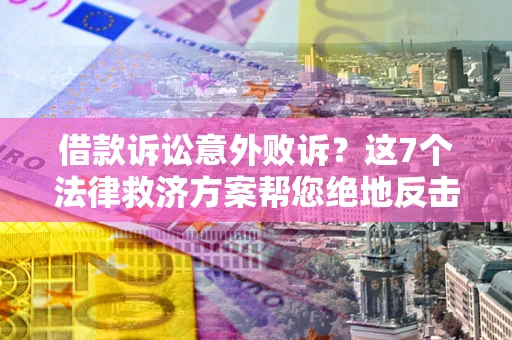 北京借款诉讼意外败诉？这7个法律救济方案帮您绝地反击！