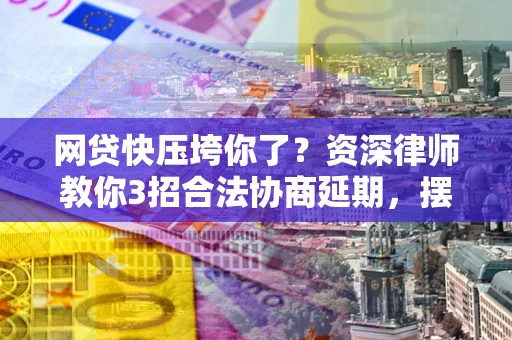北京网贷快压垮你了？资深律师教你3招合法协商延期，摆脱暴力催收！