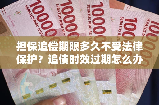 北京担保追偿期限多久不受法律保护？追债时效过期怎么办？