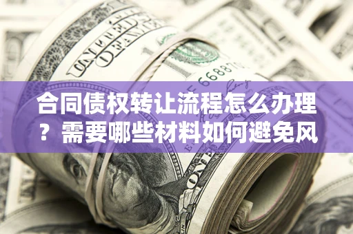 北京合同债权转让流程怎么办理？需要哪些材料如何避免风险？