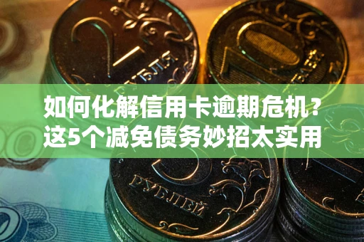 北京如何化解信用卡逾期危机？这5个减免债务妙招太实用