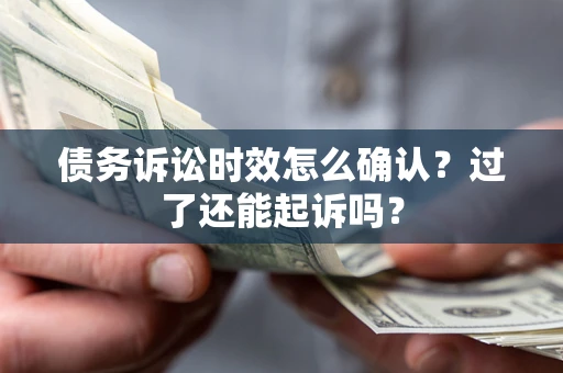 北京债务诉讼时效怎么确认？过了还能起诉吗？
