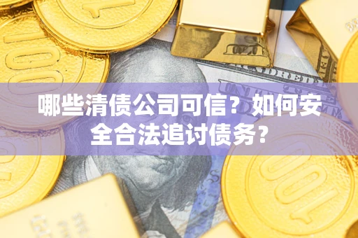 北京哪些清债公司可信？如何安全合法追讨债务？