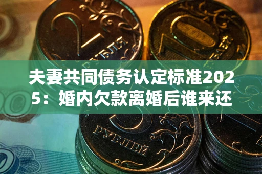 北京夫妻共同债务认定标准2025:婚内欠款离婚后谁来还? 北京夫妻共同债务认定标准2025:婚内欠款离婚后谁来还?