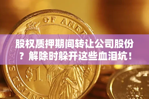 北京股权质押期间转让公司股份？解除时躲开这些血泪坑！