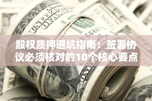北京股权质押避坑指南:签署协议必须核对的10个核心要点 北京股权质押避坑指南:签署协议必须核对的10个核心要点
