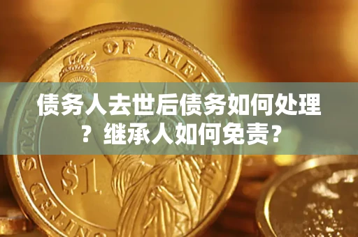 北京债务人去世后债务如何处理？继承人如何免责？