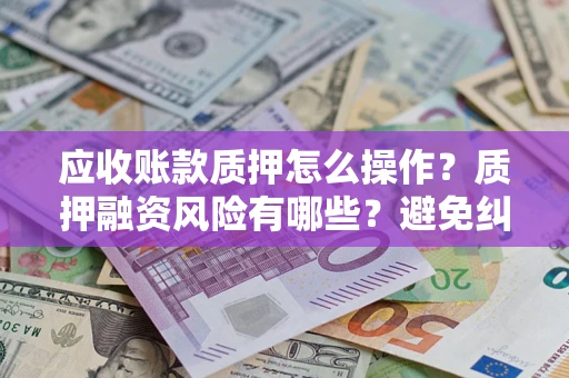 北京应收账款质押怎么操作？质押融资风险有哪些？避免纠纷高效融资技巧