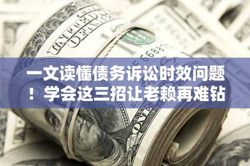 北京一文读懂债务诉讼时效问题！学会这三招让老赖再难钻空子