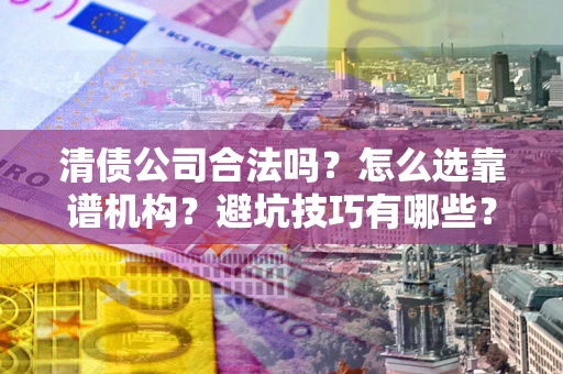 北京清债公司合法吗？怎么选靠谱机构？避坑技巧有哪些？