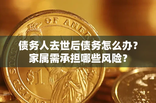 北京债务人去世后债务怎么办？家属需承担哪些风险？