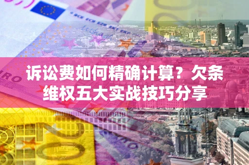 北京诉讼费如何精确计算？欠条维权五大实战技巧分享