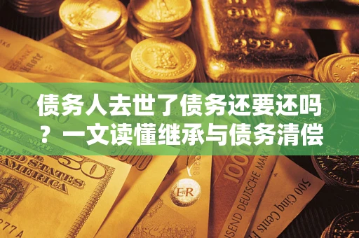 北京债务人去世了债务还要还吗？一文读懂继承与债务清偿
