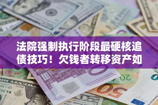 北京法院强制执行阶段最硬核追债技巧！欠钱者转移资产如何破解？