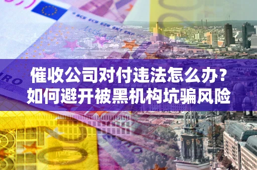 北京催收公司对付违法怎么办？如何避开被黑机构坑骗风险