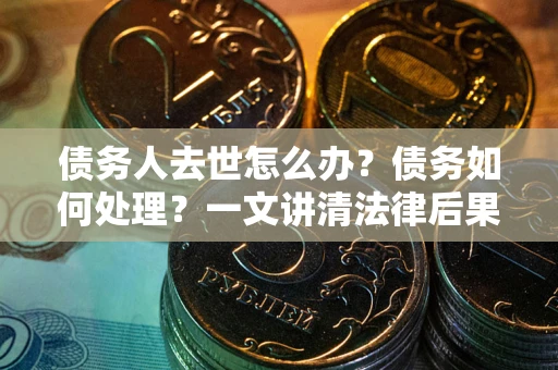 北京债务人去世怎么办？债务如何处理？一文讲清法律后果