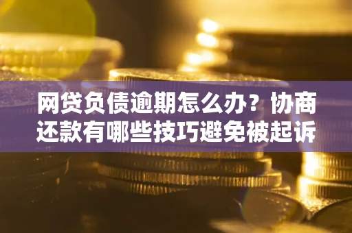 北京网贷负债逾期怎么办？协商还款有哪些技巧避免被起诉？