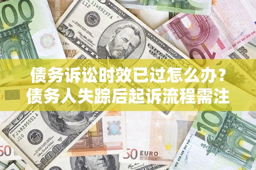 北京债务诉讼时效已过怎么办？债务人失踪后起诉流程需注意什么？