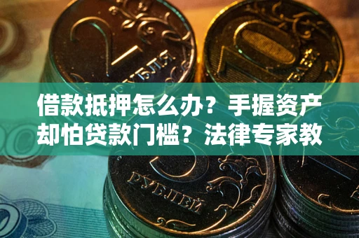 北京借款抵押怎么办？手握资产却怕贷款门槛？法律专家教你办抵押不踩坑