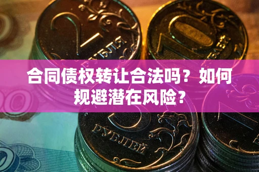 北京合同债权转让合法吗?如何规避潜在风险? 北京合同债权转让合法吗?如何规避潜在风险?
