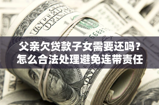 北京父亲欠贷款子女需要还吗？怎么合法处理避免连带责任？