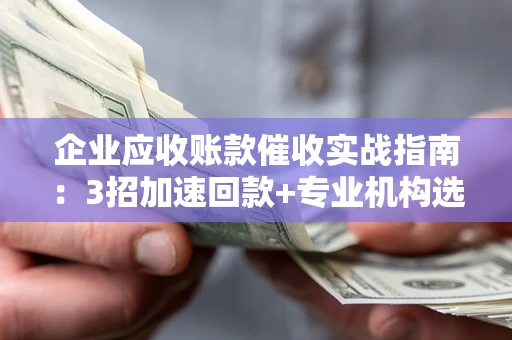 北京企业应收账款催收实战指南：3招加速回款+专业机构选择避坑