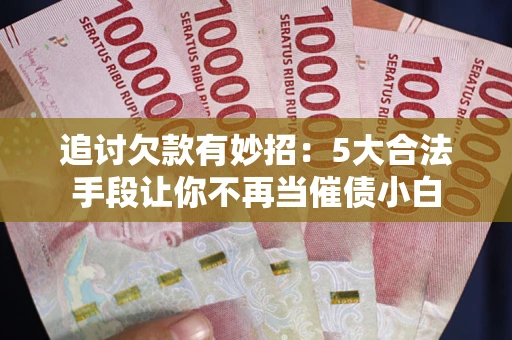 北京追讨欠款有妙招：5大合法手段让你不再当催债小白