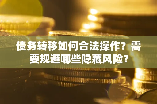 北京债务转移如何合法操作？需要规避哪些隐藏风险？