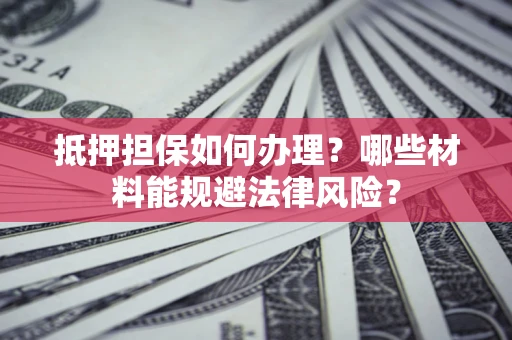 北京抵押担保如何办理？哪些材料能规避法律风险？