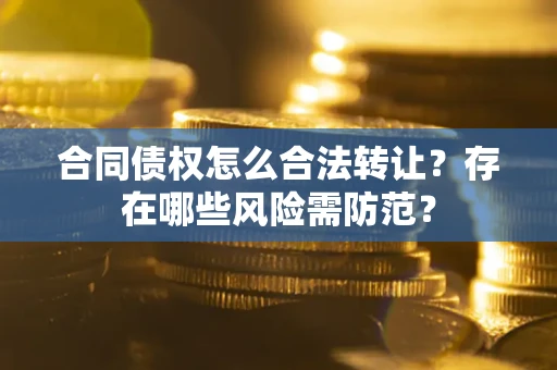 北京合同债权怎么合法转让？存在哪些风险需防范？