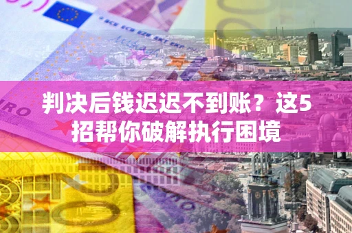 北京判决后钱迟迟不到账？这5招帮你破解执行困境