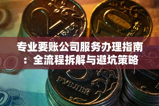 北京专业要账公司服务办理指南：全流程拆解与避坑策略