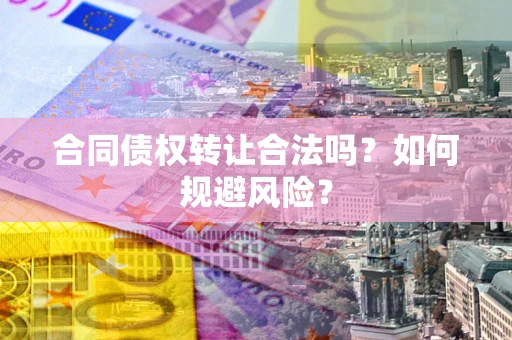 北京合同债权转让合法吗?如何规避风险? 北京合同债权转让合法吗?如何规避风险?