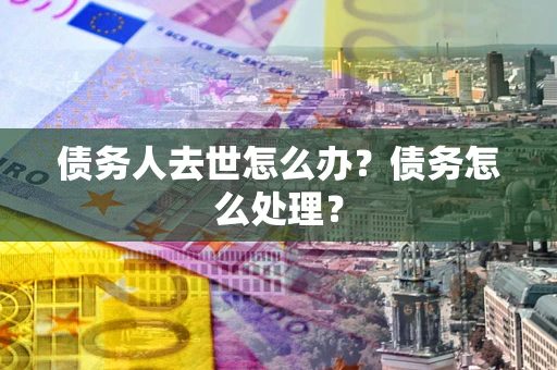 北京债务人去世怎么办？债务怎么处理？