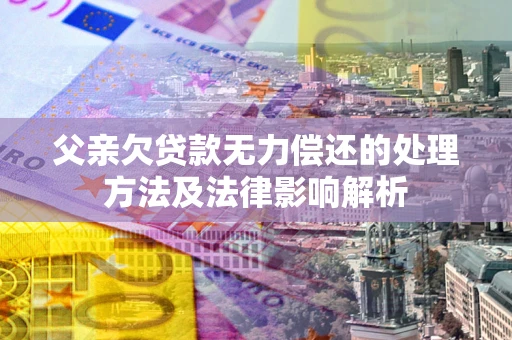 北京父亲欠贷款无力偿还的处理方法及法律影响解析