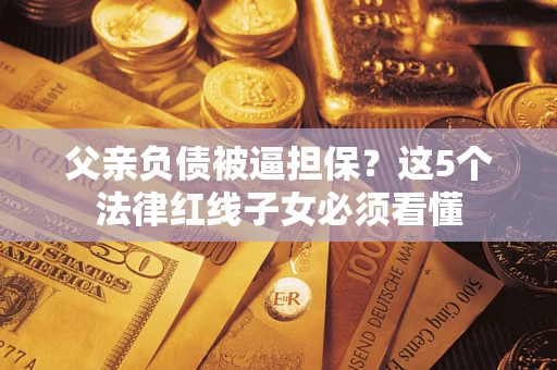 北京父亲负债被逼担保？这5个法律红线子女必须看懂