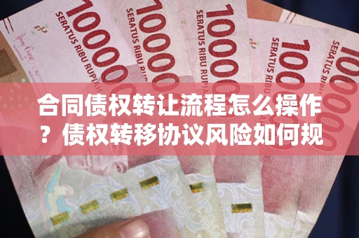 北京合同债权转让流程怎么操作？债权转移协议风险如何规避？